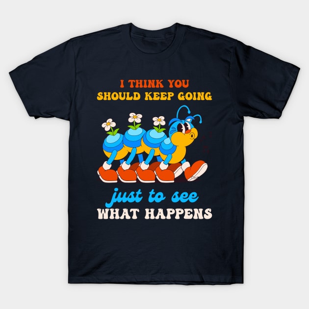 I Think You Should Keep Going Just To See What Happens T-Shirt by davidwhite